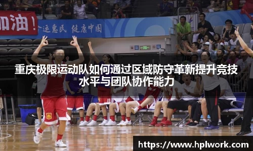 重庆极限运动队如何通过区域防守革新提升竞技水平与团队协作能力
